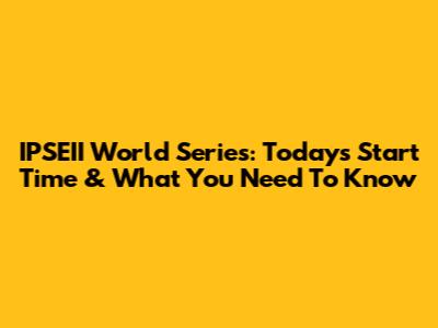 IPSEII World Series: Today's Start Time & What You Need To Know