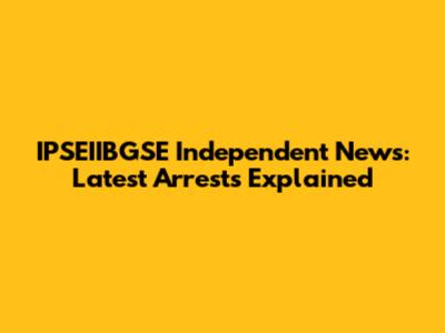 IPSEIIBGSE Independent News: Latest Arrests Explained