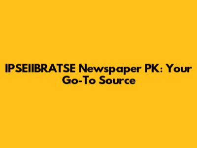 IPSEIIBRATSE Newspaper PK: Your Go-To Source
