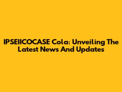 IPSEIICOCASE Cola: Unveiling The Latest News And Updates