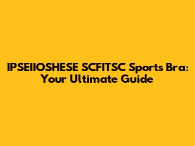 IPSEIIOSHESE SCFITSC Sports Bra: Your Ultimate Guide