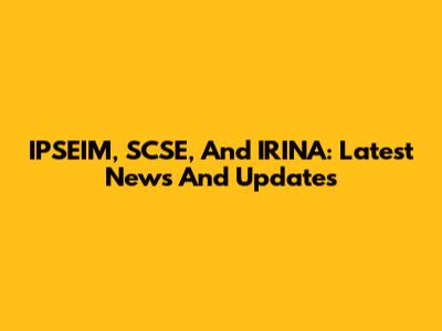 IPSEIM, SCSE, And IRINA: Latest News And Updates