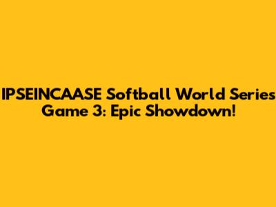 IPSEINCAASE Softball World Series Game 3: Epic Showdown!