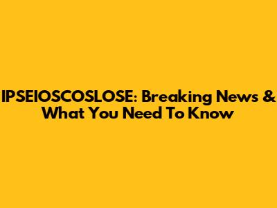 IPSEIOSCOSLOSE: Breaking News & What You Need To Know