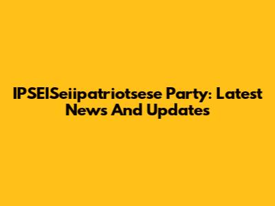 IPSEISeiipatriotsese Party: Latest News And Updates