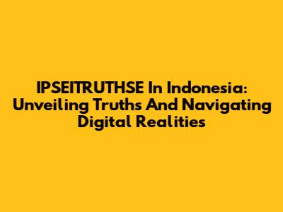 IPSEITRUTHSE In Indonesia: Unveiling Truths And Navigating Digital Realities
