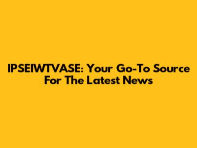 IPSEIWTVASE: Your Go-To Source For The Latest News