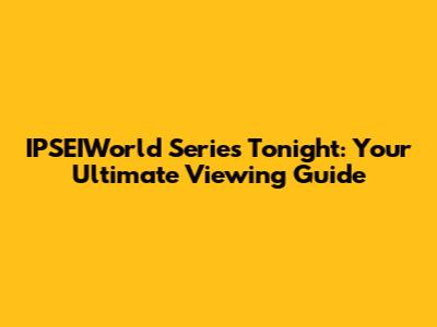 IPSEIWorld Series Tonight: Your Ultimate Viewing Guide