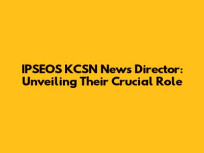 IPSEOS KCSN News Director: Unveiling Their Crucial Role