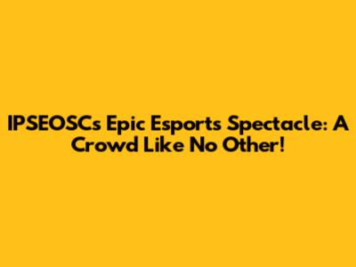 IPSEOSC's Epic Esports Spectacle: A Crowd Like No Other!