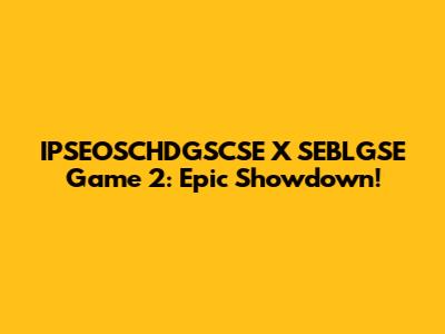 IPSEOSCHDGSCSE X SEBLGSE Game 2: Epic Showdown!