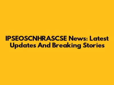 IPSEOSCNHRASCSE News: Latest Updates And Breaking Stories