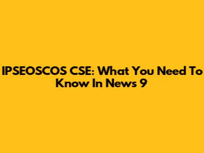 IPSEOSCOS CSE: What You Need To Know In News 9
