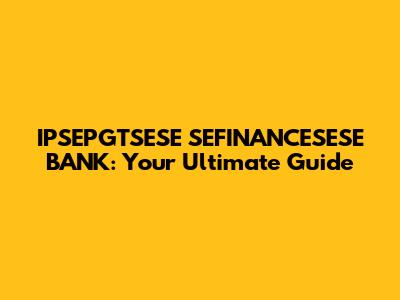 IPSEPGTSESE SEFINANCESESE BANK: Your Ultimate Guide