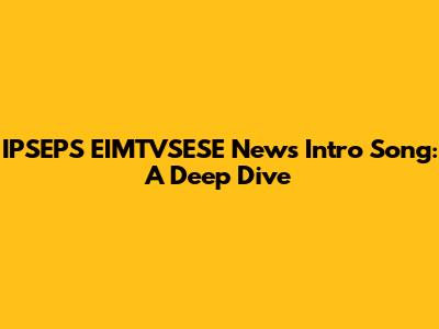 IPSEPS EIMTVSESE News Intro Song: A Deep Dive