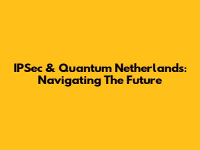 IPSec & Quantum Netherlands: Navigating The Future