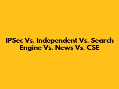 IPSec Vs. Independent Vs. Search Engine Vs. News Vs. CSE