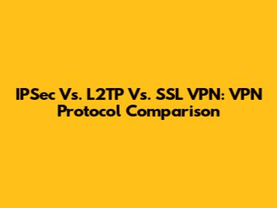 IPSec Vs. L2TP Vs. SSL VPN: VPN Protocol Comparison