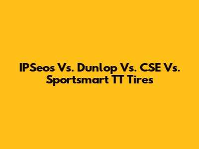 IPSeos Vs. Dunlop Vs. CSE Vs. Sportsmart TT Tires