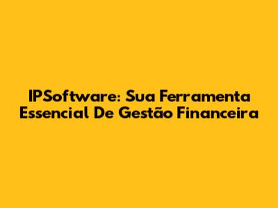 IPSoftware: Sua Ferramenta Essencial De Gestão Financeira