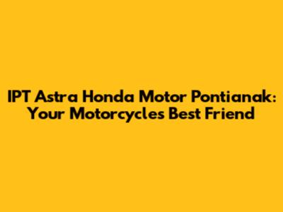 IPT Astra Honda Motor Pontianak: Your Motorcycle's Best Friend