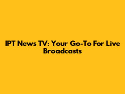 IPT News TV: Your Go-To For Live Broadcasts