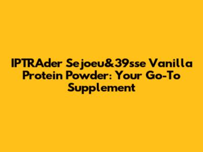 IPTRAder Sejoeu&39sse Vanilla Protein Powder: Your Go-To Supplement