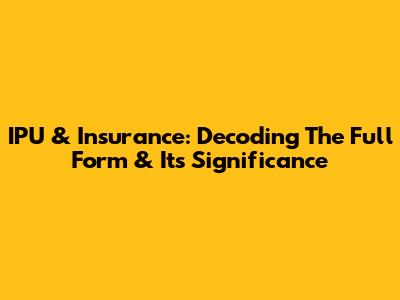 IPU & Insurance: Decoding The Full Form & Its Significance