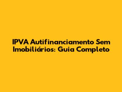 IPVA Autifinanciamento Sem Imobiliários: Guia Completo
