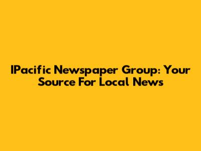 IPacific Newspaper Group: Your Source For Local News