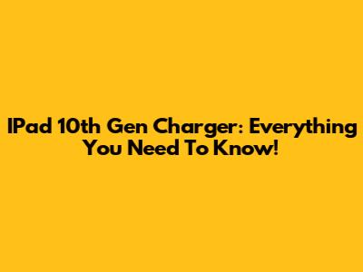 IPad 10th Gen Charger: Everything You Need To Know!
