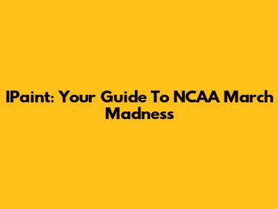 IPaint: Your Guide To NCAA March Madness