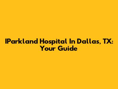 IParkland Hospital In Dallas, TX: Your Guide