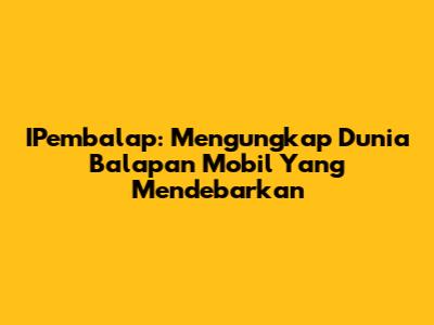 IPembalap: Mengungkap Dunia Balapan Mobil Yang Mendebarkan