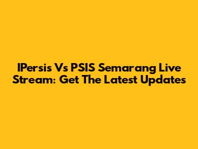 IPersis Vs PSIS Semarang Live Stream: Get The Latest Updates