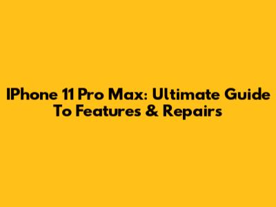 IPhone 11 Pro Max: Ultimate Guide To Features & Repairs