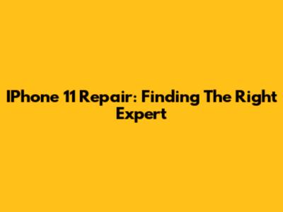 IPhone 11 Repair: Finding The Right Expert