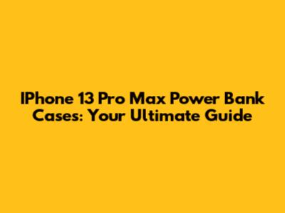 IPhone 13 Pro Max Power Bank Cases: Your Ultimate Guide