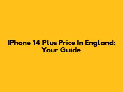 IPhone 14 Plus Price In England: Your Guide