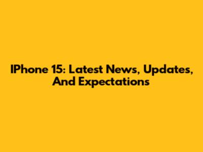 IPhone 15: Latest News, Updates, And Expectations