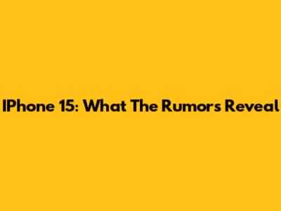 IPhone 15: What The Rumors Reveal