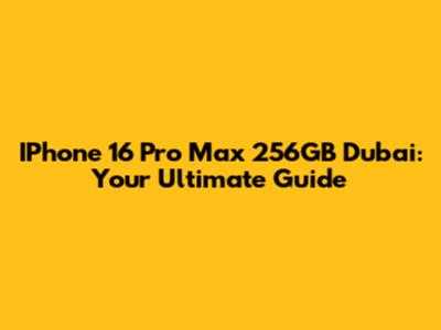 IPhone 16 Pro Max 256GB Dubai: Your Ultimate Guide