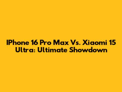 IPhone 16 Pro Max Vs. Xiaomi 15 Ultra: Ultimate Showdown