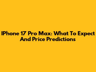 IPhone 17 Pro Max: What To Expect And Price Predictions