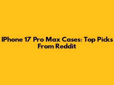 IPhone 17 Pro Max Cases: Top Picks From Reddit