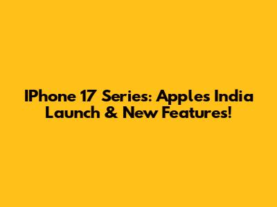 IPhone 17 Series: Apple's India Launch & New Features!
