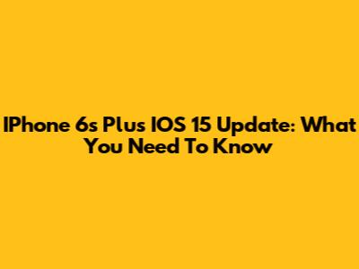 IPhone 6s Plus IOS 15 Update: What You Need To Know