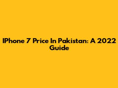 IPhone 7 Price In Pakistan: A 2022 Guide