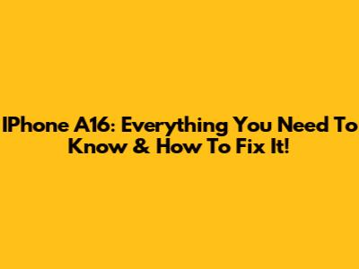 IPhone A16: Everything You Need To Know & How To Fix It!