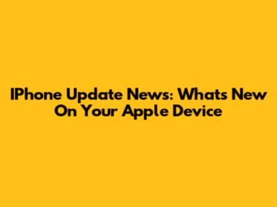 IPhone Update News: What's New On Your Apple Device